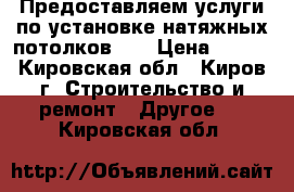 Предоставляем услуги по установке натяжных потолков.   › Цена ­ 250 - Кировская обл., Киров г. Строительство и ремонт » Другое   . Кировская обл.